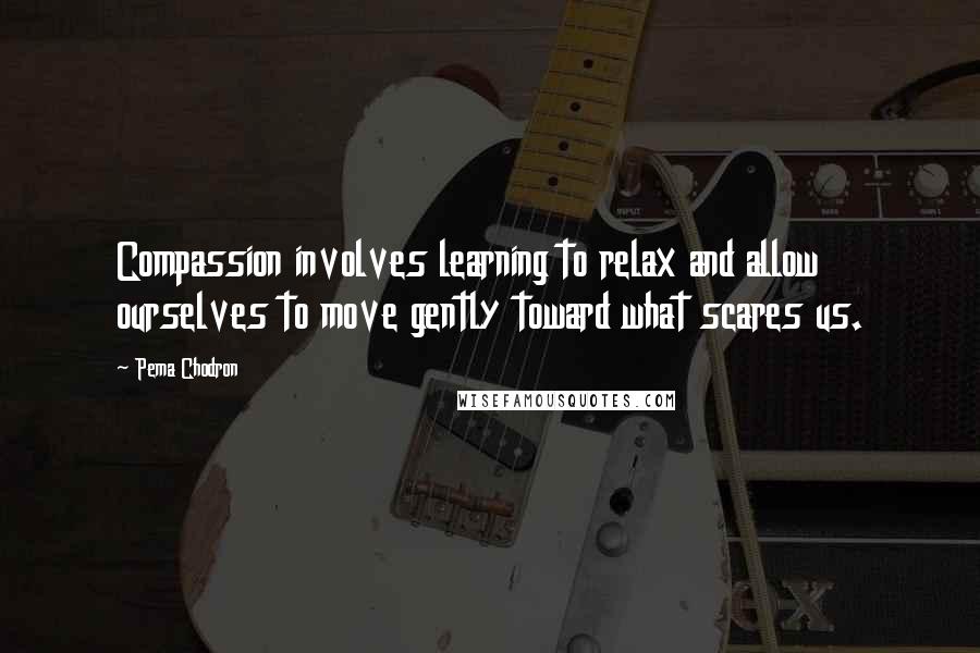 Pema Chodron Quotes: Compassion involves learning to relax and allow ourselves to move gently toward what scares us.