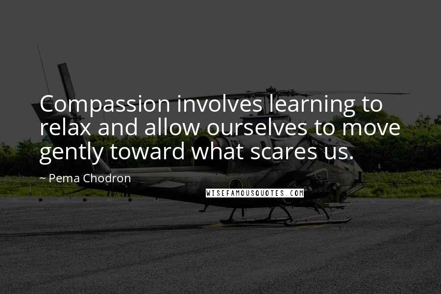 Pema Chodron Quotes: Compassion involves learning to relax and allow ourselves to move gently toward what scares us.