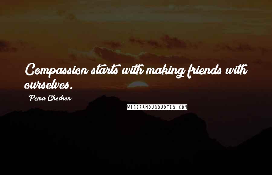 Pema Chodron Quotes: Compassion starts with making friends with ourselves.