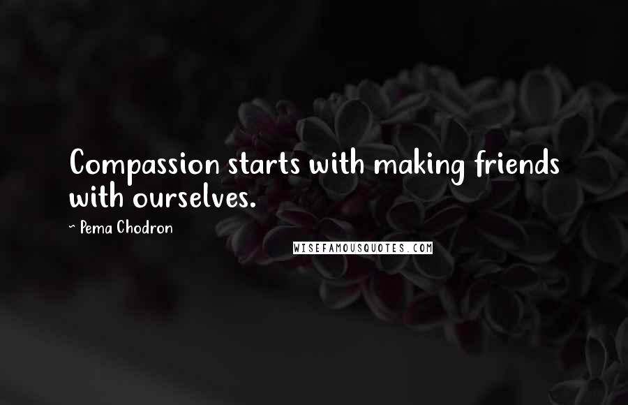 Pema Chodron Quotes: Compassion starts with making friends with ourselves.