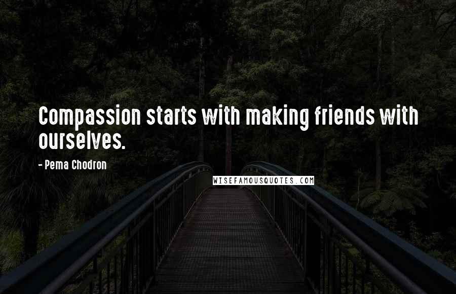 Pema Chodron Quotes: Compassion starts with making friends with ourselves.