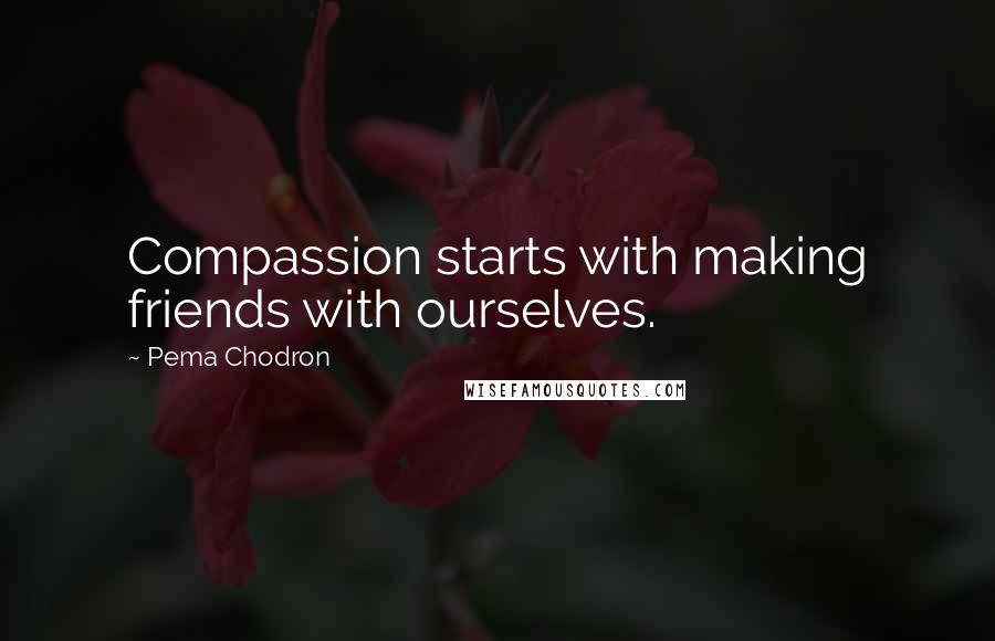 Pema Chodron Quotes: Compassion starts with making friends with ourselves.