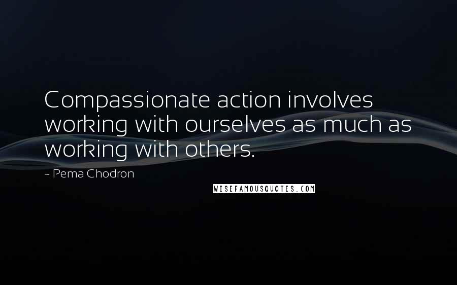 Pema Chodron Quotes: Compassionate action involves working with ourselves as much as working with others.