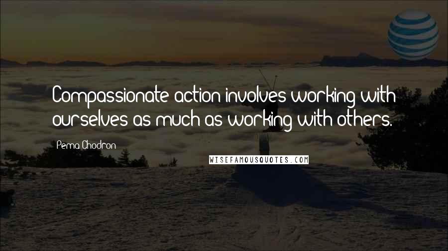 Pema Chodron Quotes: Compassionate action involves working with ourselves as much as working with others.
