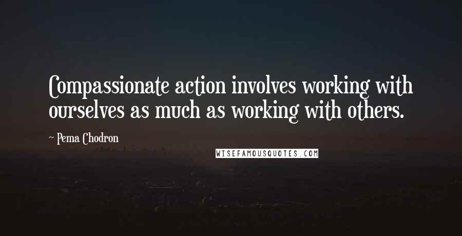 Pema Chodron Quotes: Compassionate action involves working with ourselves as much as working with others.