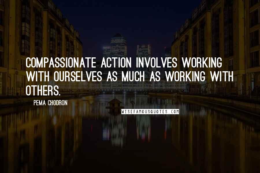 Pema Chodron Quotes: Compassionate action involves working with ourselves as much as working with others.