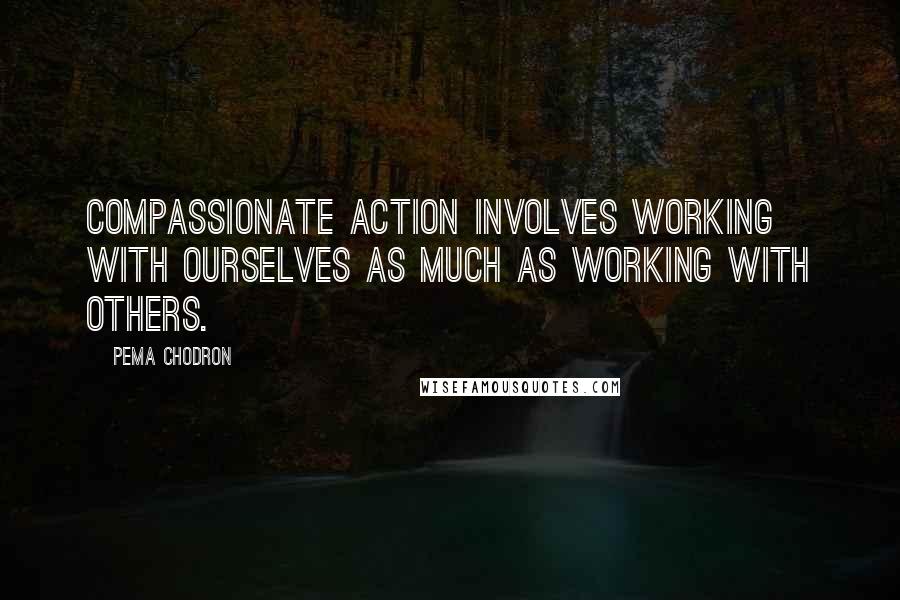 Pema Chodron Quotes: Compassionate action involves working with ourselves as much as working with others.