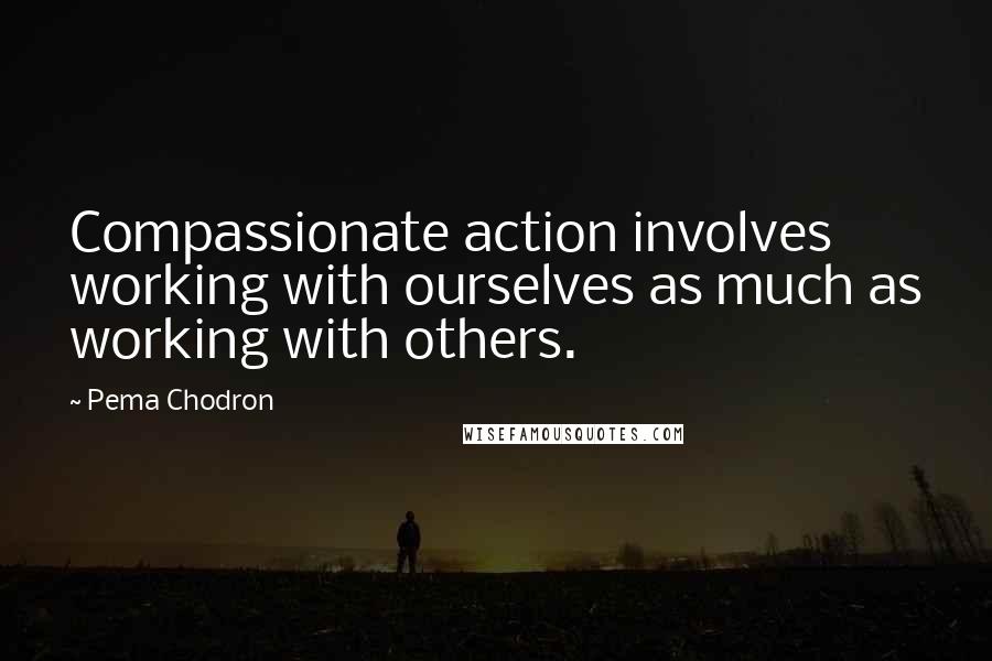 Pema Chodron Quotes: Compassionate action involves working with ourselves as much as working with others.