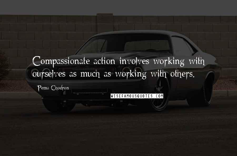 Pema Chodron Quotes: Compassionate action involves working with ourselves as much as working with others.
