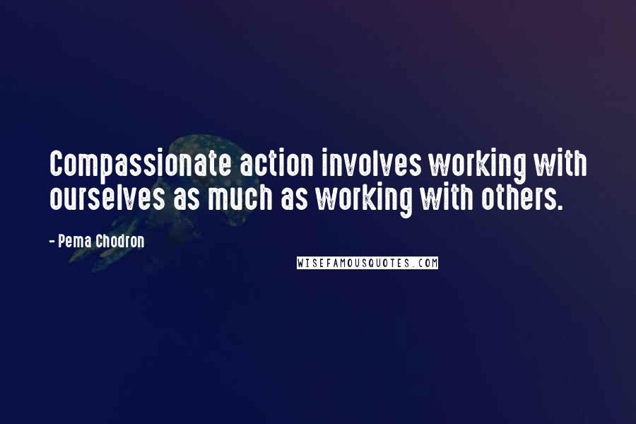 Pema Chodron Quotes: Compassionate action involves working with ourselves as much as working with others.