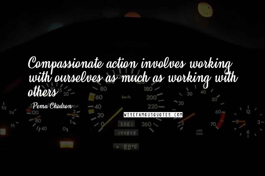Pema Chodron Quotes: Compassionate action involves working with ourselves as much as working with others.
