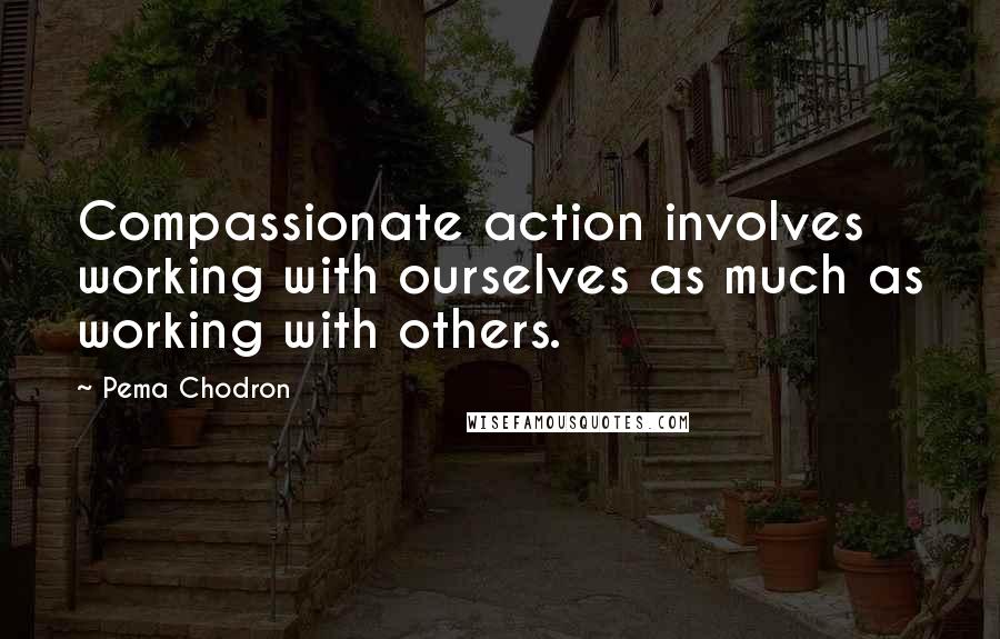 Pema Chodron Quotes: Compassionate action involves working with ourselves as much as working with others.