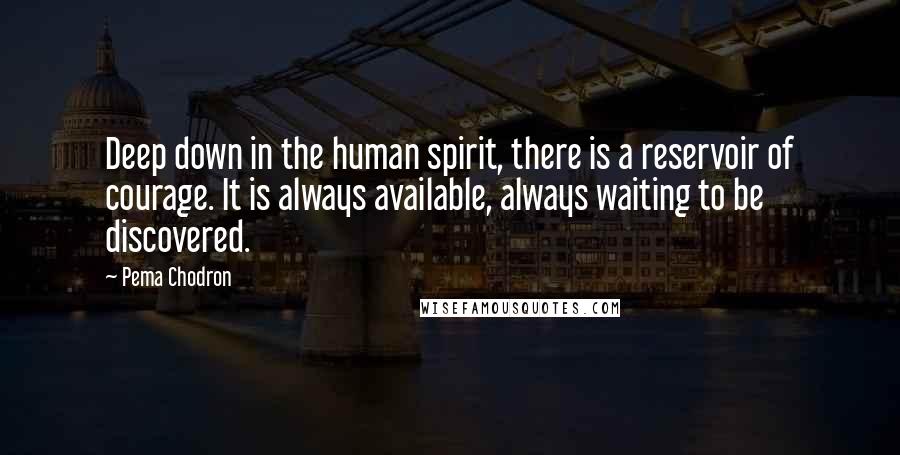 Pema Chodron Quotes: Deep down in the human spirit, there is a reservoir of courage. It is always available, always waiting to be discovered.