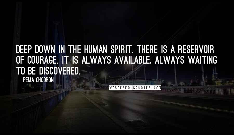 Pema Chodron Quotes: Deep down in the human spirit, there is a reservoir of courage. It is always available, always waiting to be discovered.