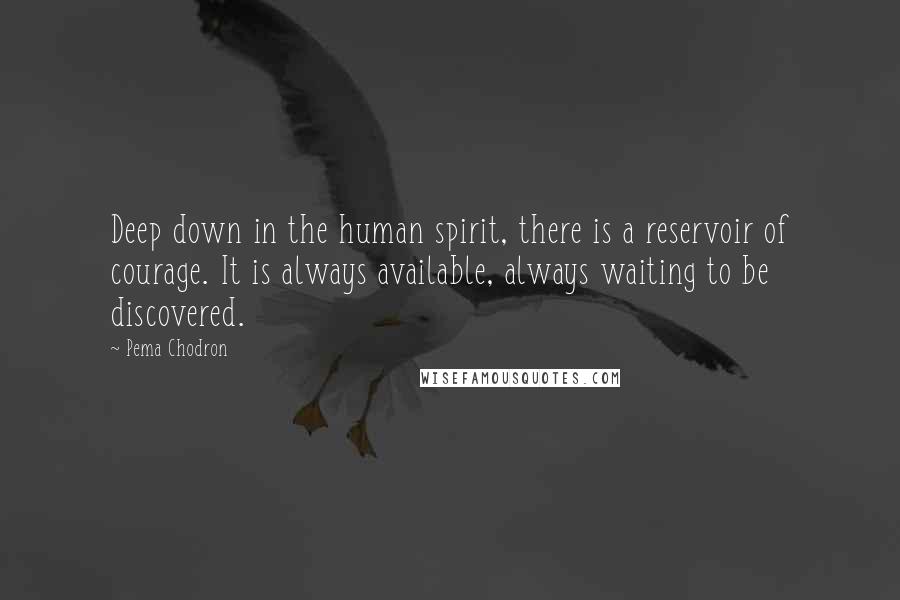 Pema Chodron Quotes: Deep down in the human spirit, there is a reservoir of courage. It is always available, always waiting to be discovered.