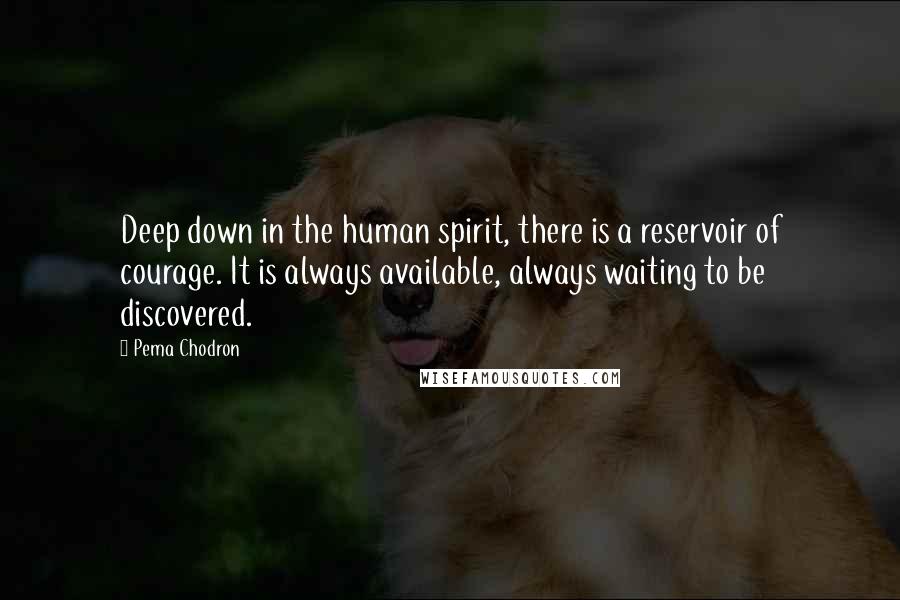 Pema Chodron Quotes: Deep down in the human spirit, there is a reservoir of courage. It is always available, always waiting to be discovered.