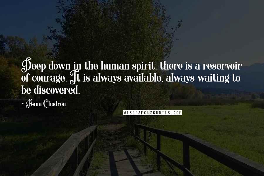 Pema Chodron Quotes: Deep down in the human spirit, there is a reservoir of courage. It is always available, always waiting to be discovered.