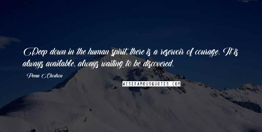 Pema Chodron Quotes: Deep down in the human spirit, there is a reservoir of courage. It is always available, always waiting to be discovered.