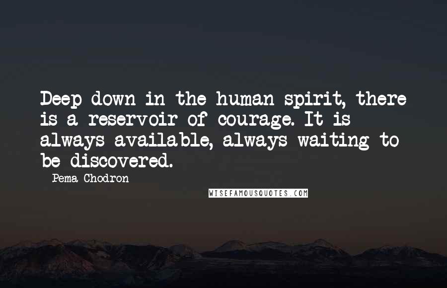 Pema Chodron Quotes: Deep down in the human spirit, there is a reservoir of courage. It is always available, always waiting to be discovered.