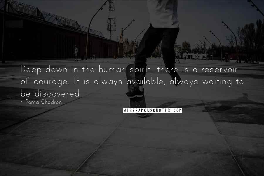 Pema Chodron Quotes: Deep down in the human spirit, there is a reservoir of courage. It is always available, always waiting to be discovered.