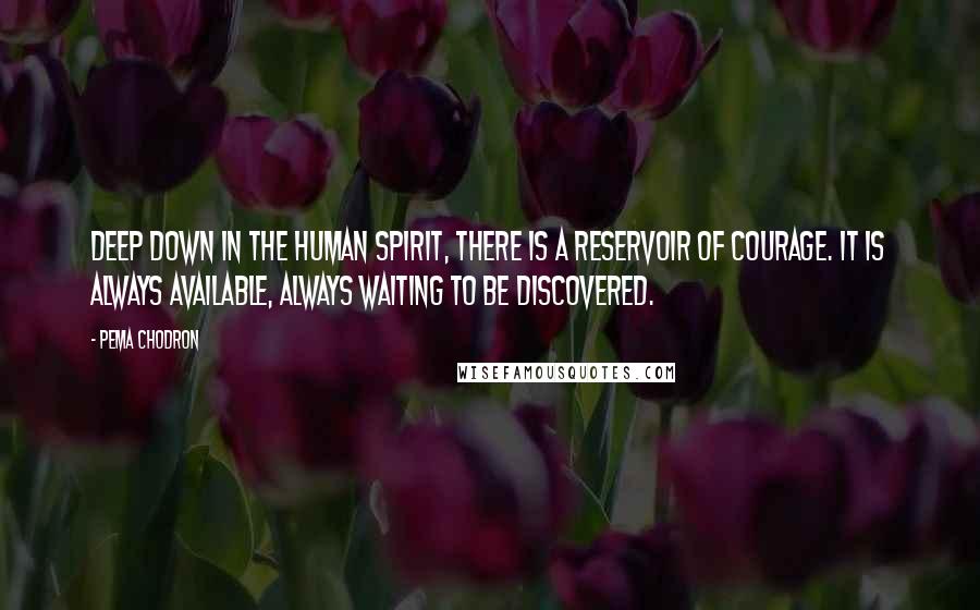 Pema Chodron Quotes: Deep down in the human spirit, there is a reservoir of courage. It is always available, always waiting to be discovered.