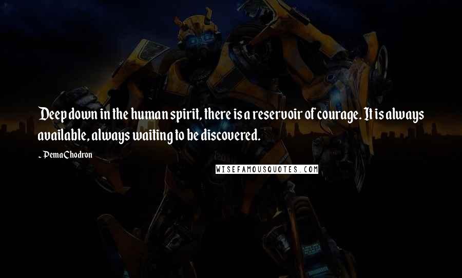 Pema Chodron Quotes: Deep down in the human spirit, there is a reservoir of courage. It is always available, always waiting to be discovered.