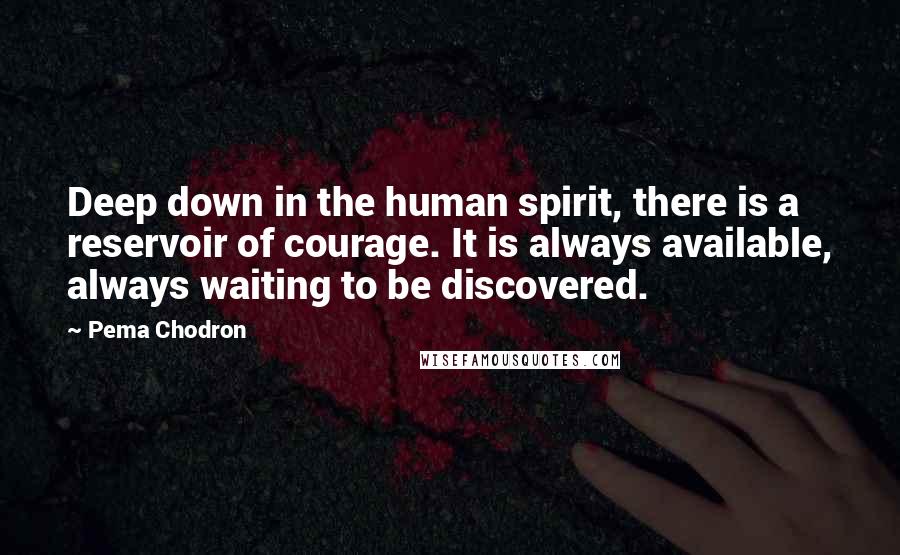 Pema Chodron Quotes: Deep down in the human spirit, there is a reservoir of courage. It is always available, always waiting to be discovered.