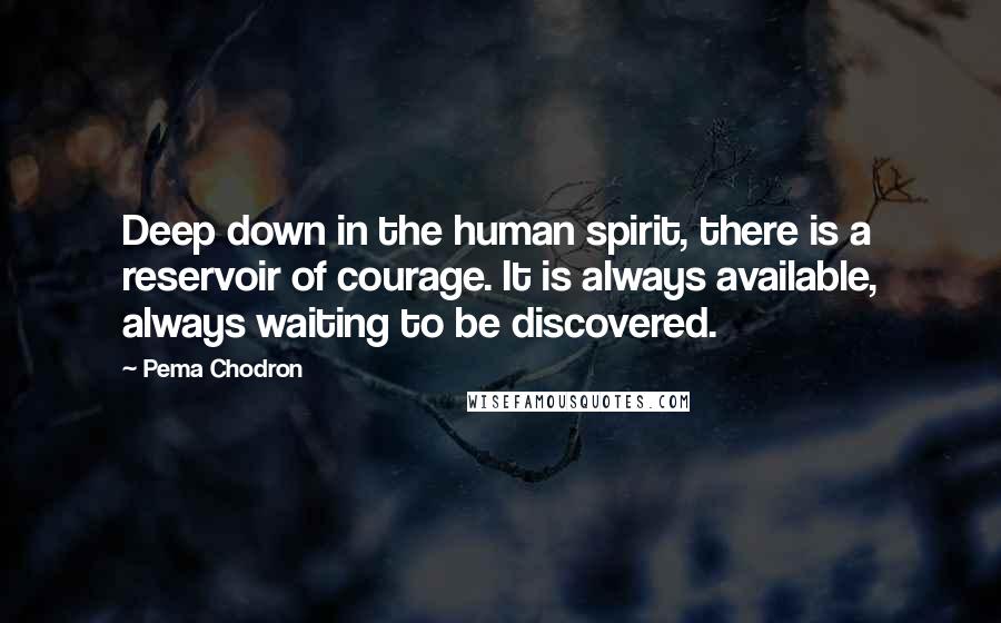 Pema Chodron Quotes: Deep down in the human spirit, there is a reservoir of courage. It is always available, always waiting to be discovered.