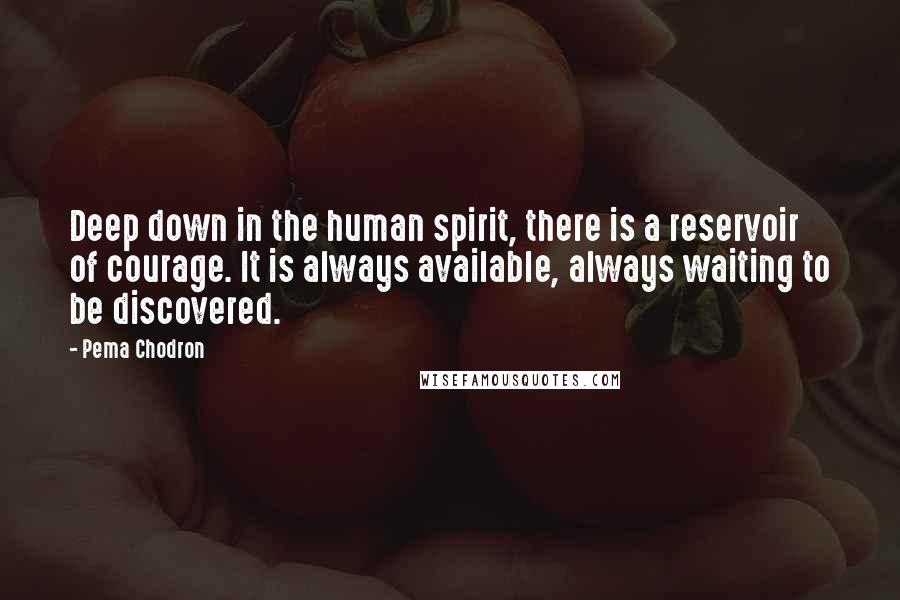 Pema Chodron Quotes: Deep down in the human spirit, there is a reservoir of courage. It is always available, always waiting to be discovered.