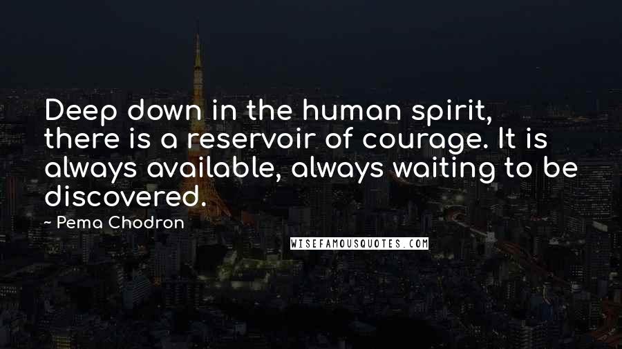 Pema Chodron Quotes: Deep down in the human spirit, there is a reservoir of courage. It is always available, always waiting to be discovered.