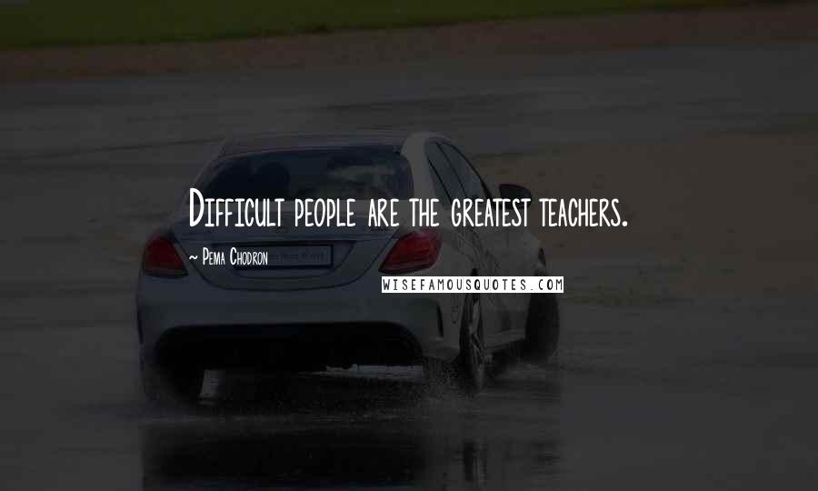 Pema Chodron Quotes: Difficult people are the greatest teachers.