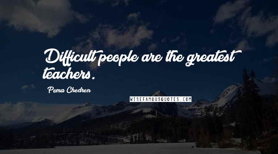 Pema Chodron Quotes: Difficult people are the greatest teachers.