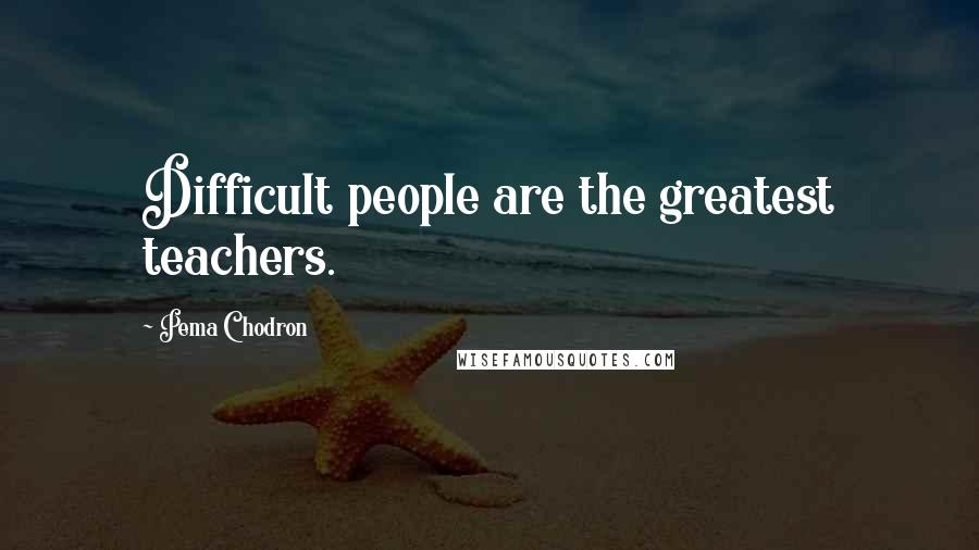 Pema Chodron Quotes: Difficult people are the greatest teachers.