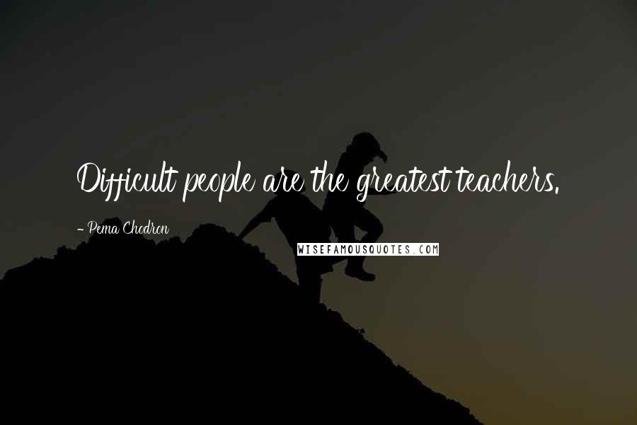 Pema Chodron Quotes: Difficult people are the greatest teachers.