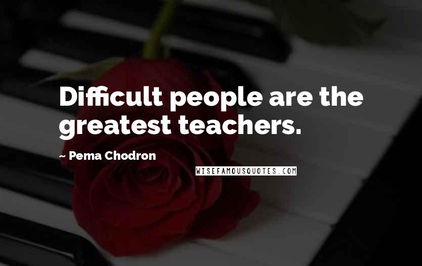 Pema Chodron Quotes: Difficult people are the greatest teachers.