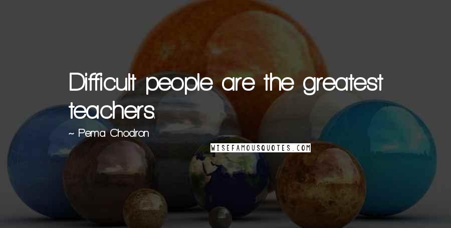 Pema Chodron Quotes: Difficult people are the greatest teachers.