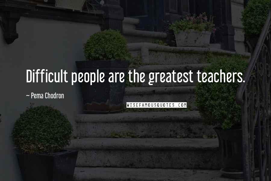 Pema Chodron Quotes: Difficult people are the greatest teachers.