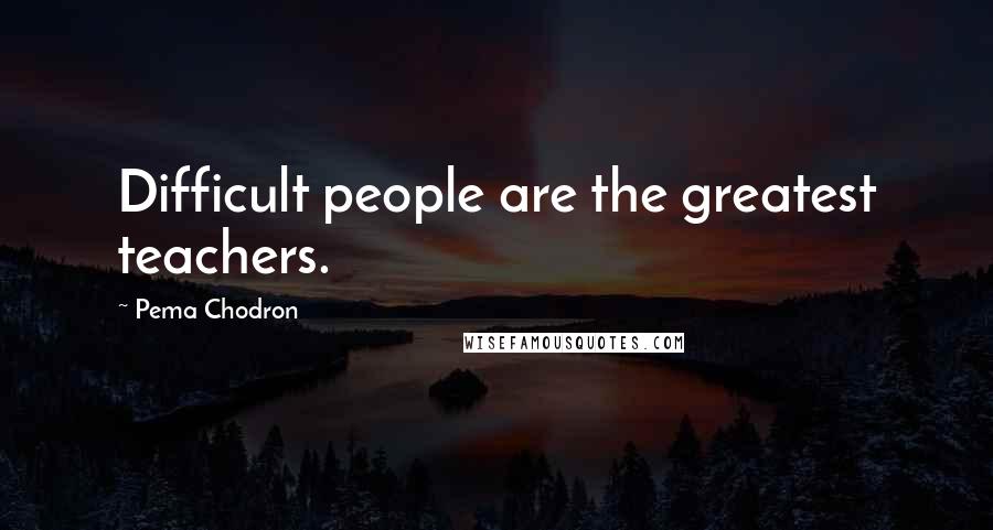 Pema Chodron Quotes: Difficult people are the greatest teachers.