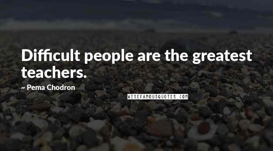 Pema Chodron Quotes: Difficult people are the greatest teachers.