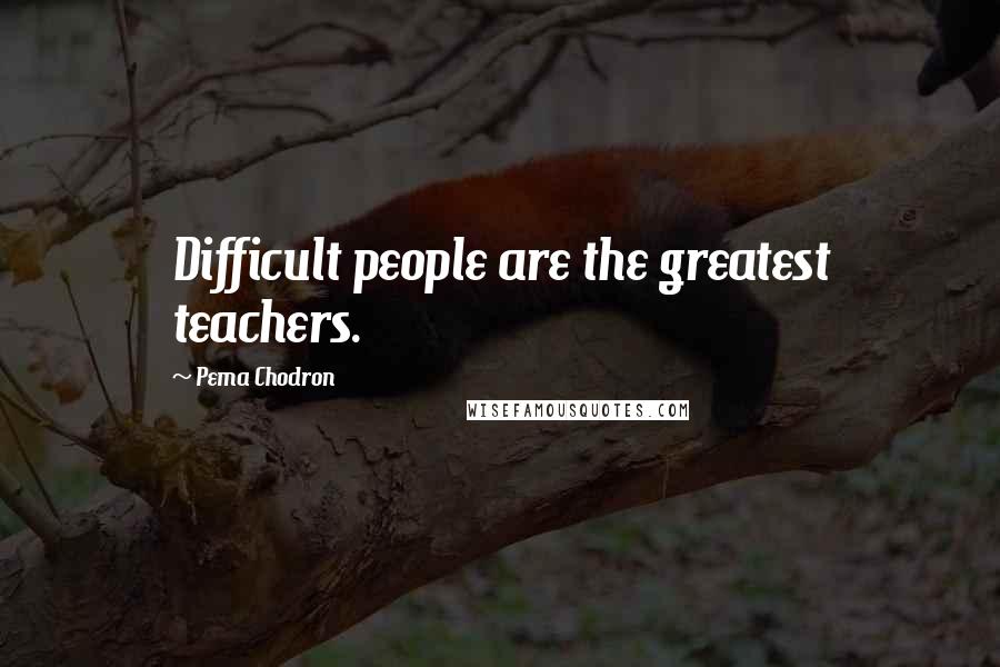 Pema Chodron Quotes: Difficult people are the greatest teachers.