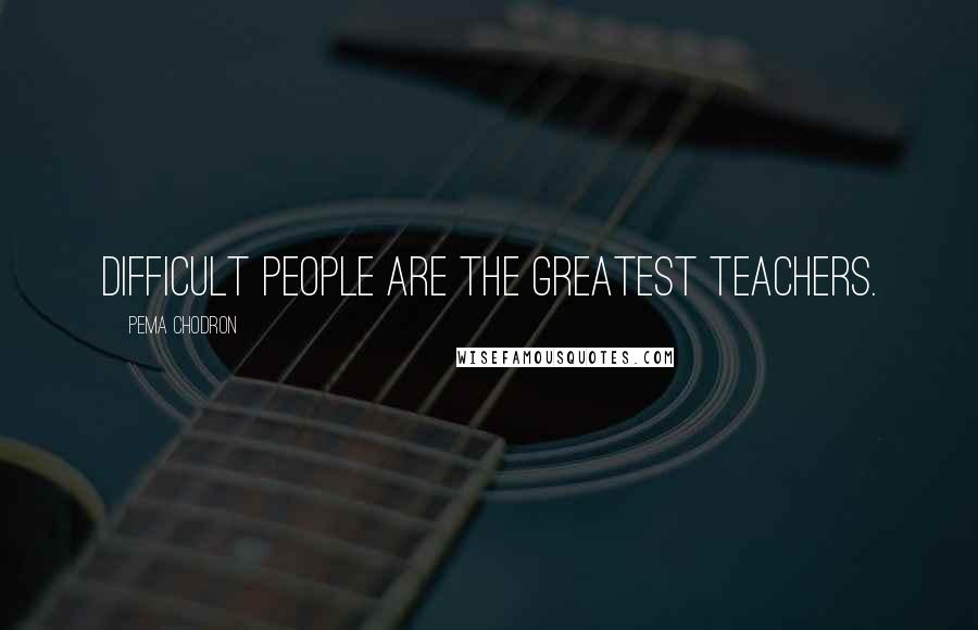 Pema Chodron Quotes: Difficult people are the greatest teachers.