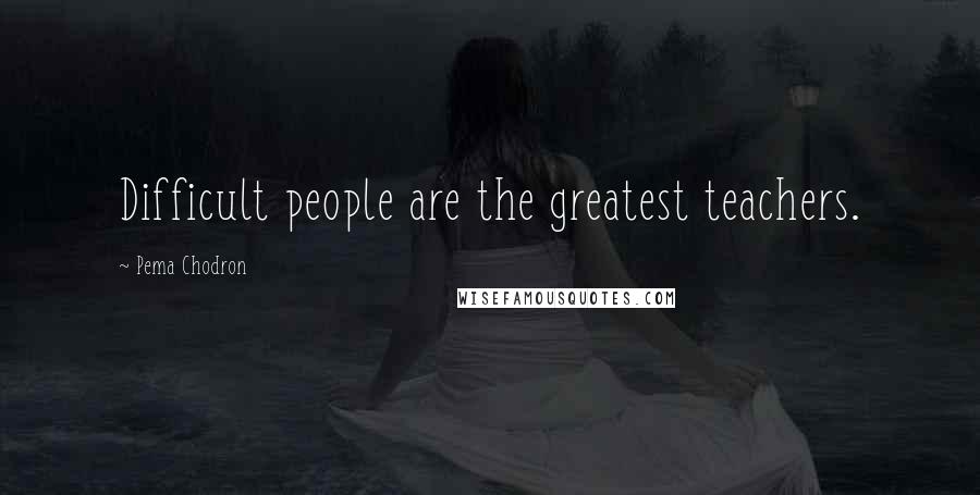 Pema Chodron Quotes: Difficult people are the greatest teachers.