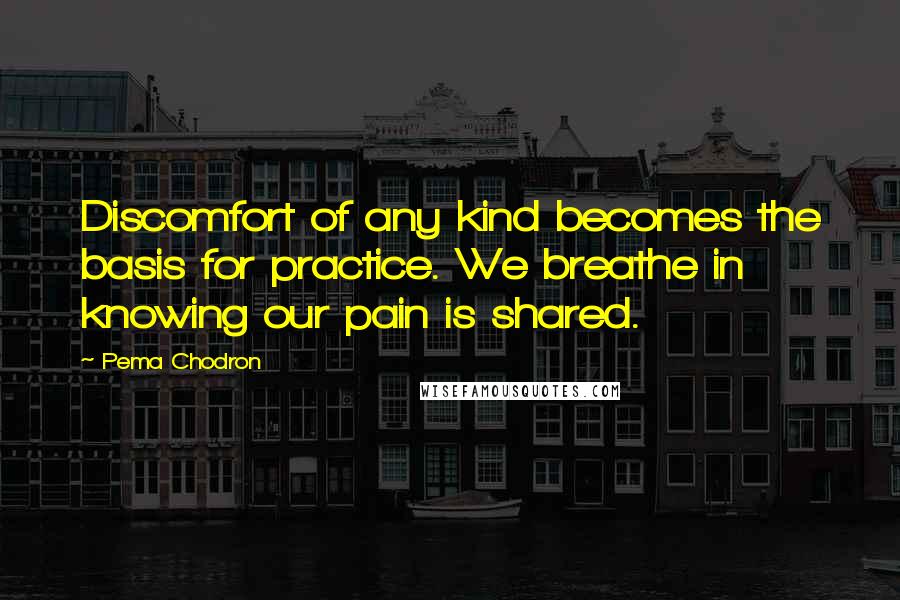 Pema Chodron Quotes: Discomfort of any kind becomes the basis for practice. We breathe in knowing our pain is shared.