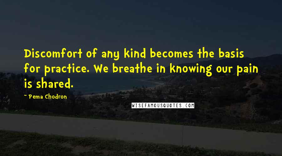 Pema Chodron Quotes: Discomfort of any kind becomes the basis for practice. We breathe in knowing our pain is shared.