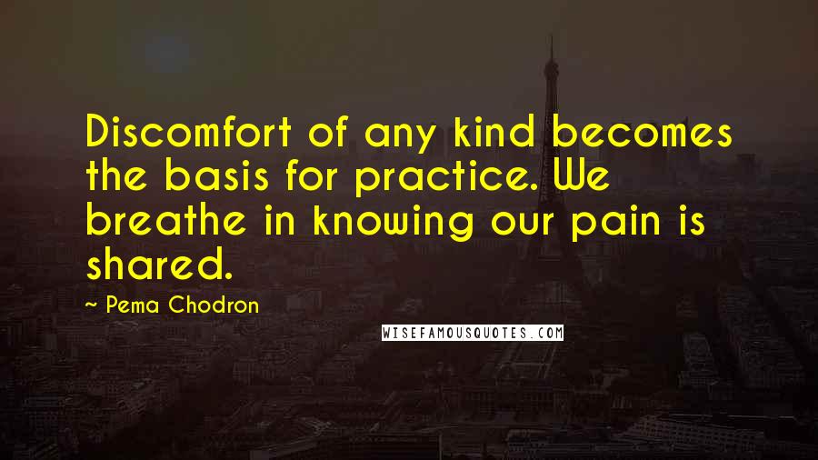 Pema Chodron Quotes: Discomfort of any kind becomes the basis for practice. We breathe in knowing our pain is shared.