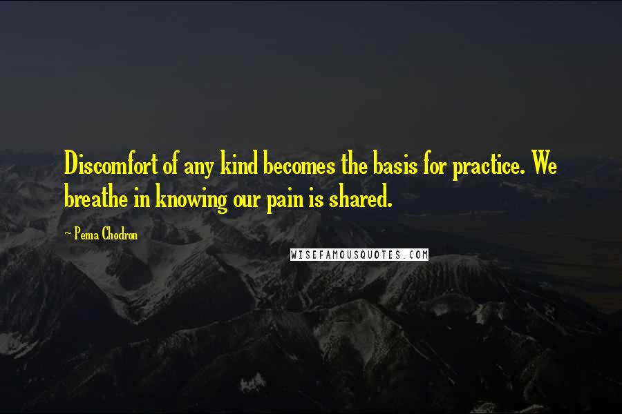 Pema Chodron Quotes: Discomfort of any kind becomes the basis for practice. We breathe in knowing our pain is shared.