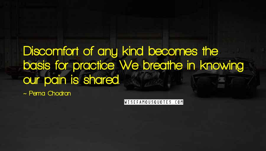Pema Chodron Quotes: Discomfort of any kind becomes the basis for practice. We breathe in knowing our pain is shared.