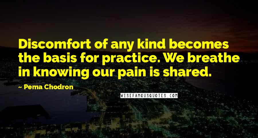 Pema Chodron Quotes: Discomfort of any kind becomes the basis for practice. We breathe in knowing our pain is shared.