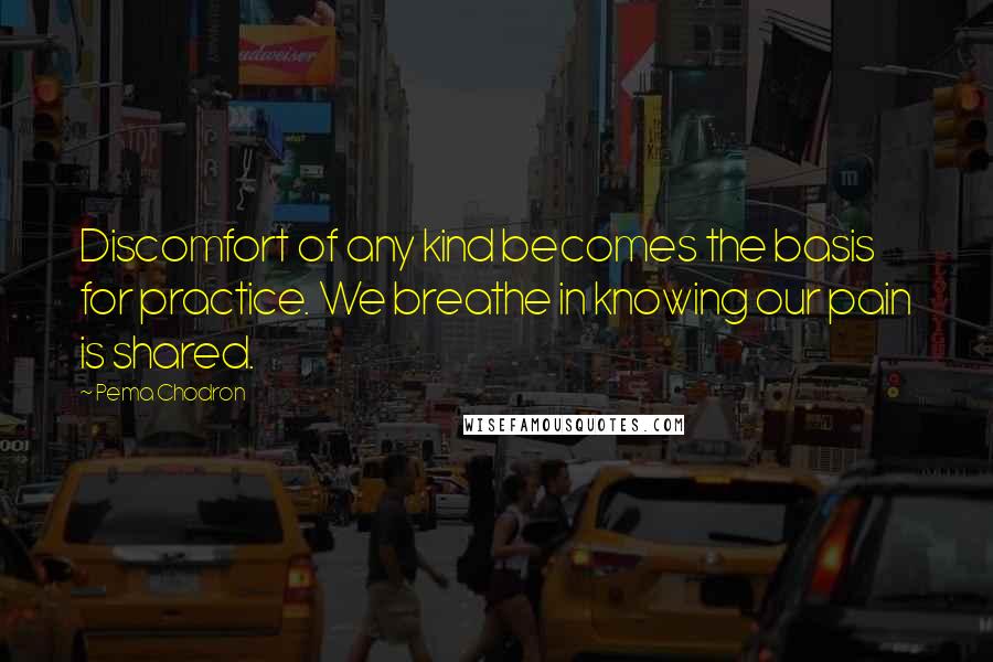 Pema Chodron Quotes: Discomfort of any kind becomes the basis for practice. We breathe in knowing our pain is shared.