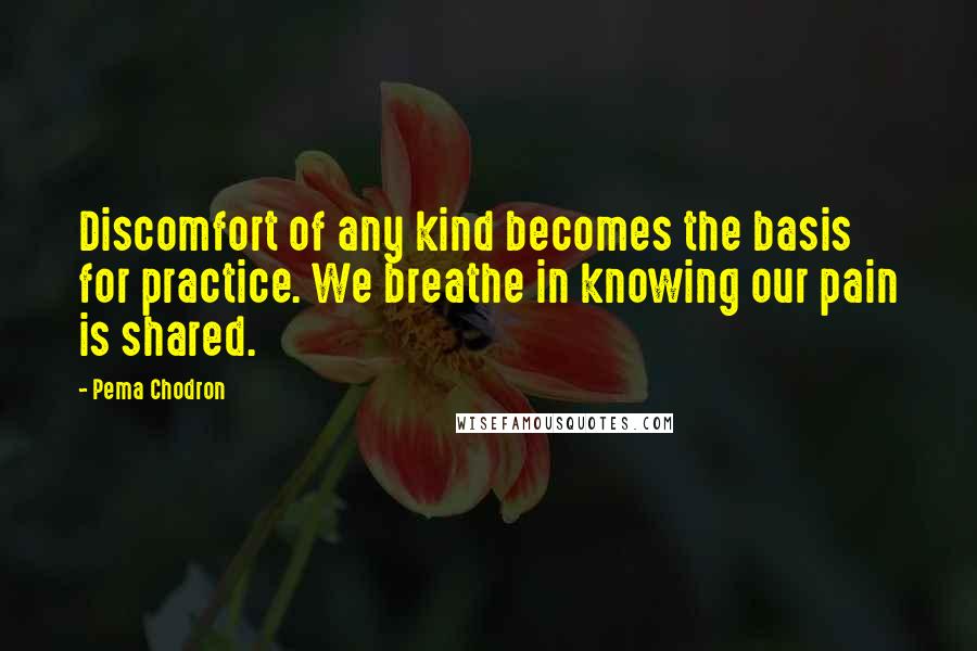 Pema Chodron Quotes: Discomfort of any kind becomes the basis for practice. We breathe in knowing our pain is shared.